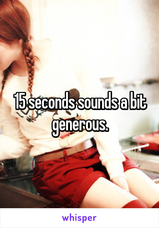 15 seconds sounds a bit generous.