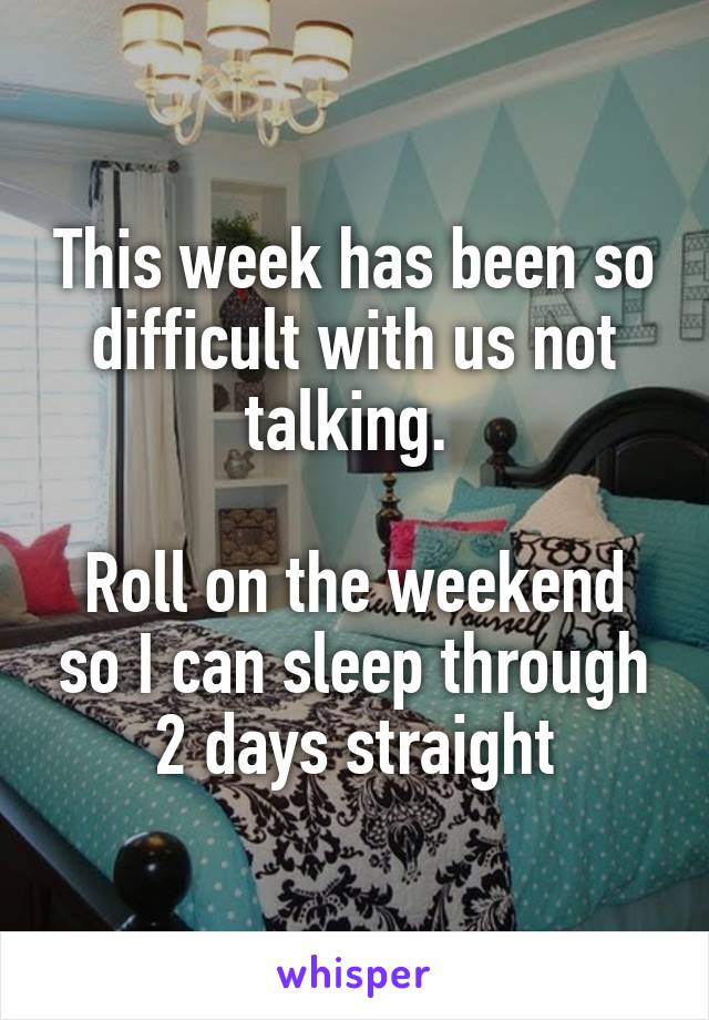 This week has been so difficult with us not talking. 

Roll on the weekend so I can sleep through 2 days straight