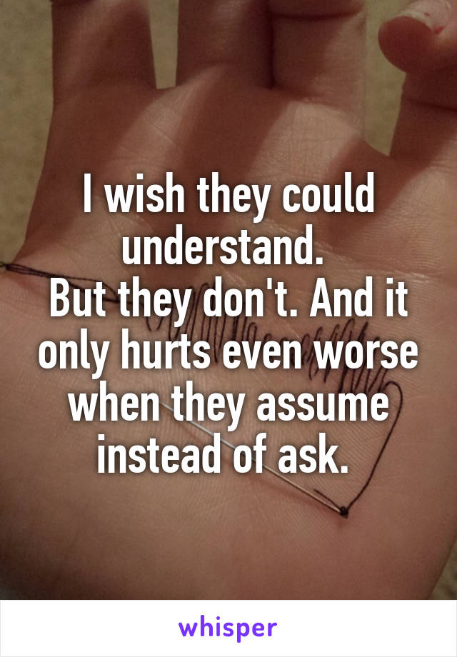 I wish they could understand. 
But they don't. And it only hurts even worse when they assume instead of ask. 