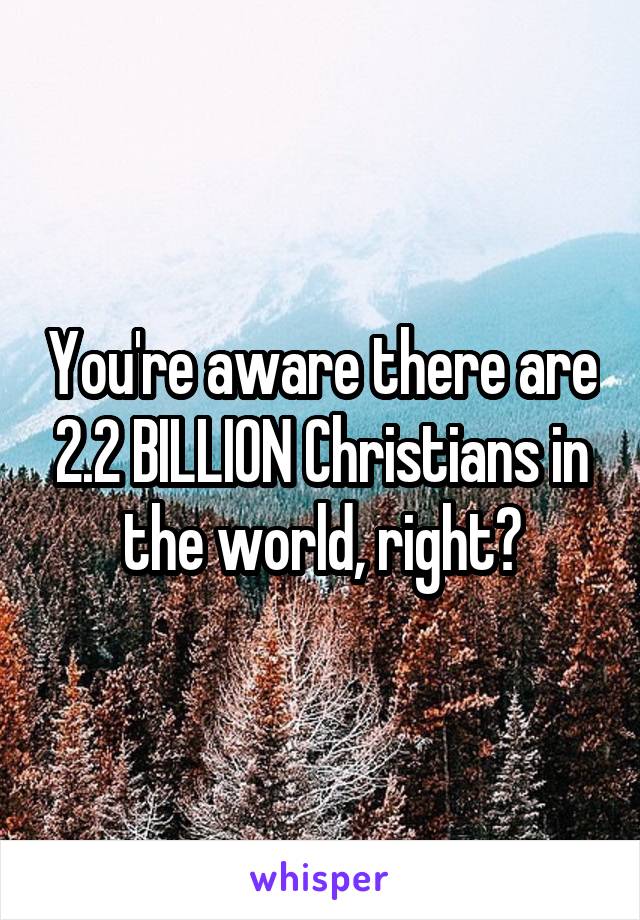 You're aware there are 2.2 BILLION Christians in the world, right?