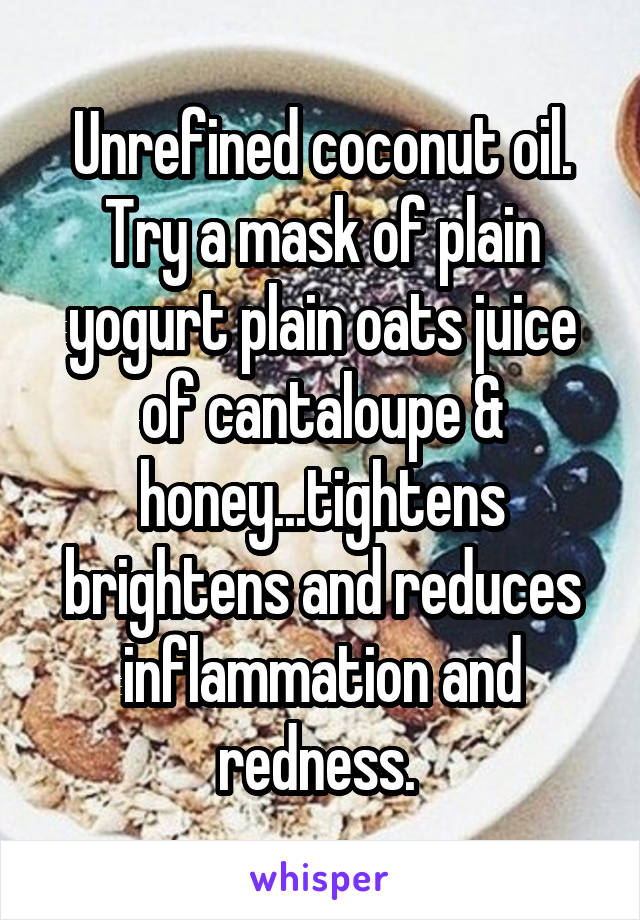 Unrefined coconut oil. Try a mask of plain yogurt plain oats juice of cantaloupe & honey...tightens brightens and reduces inflammation and redness. 