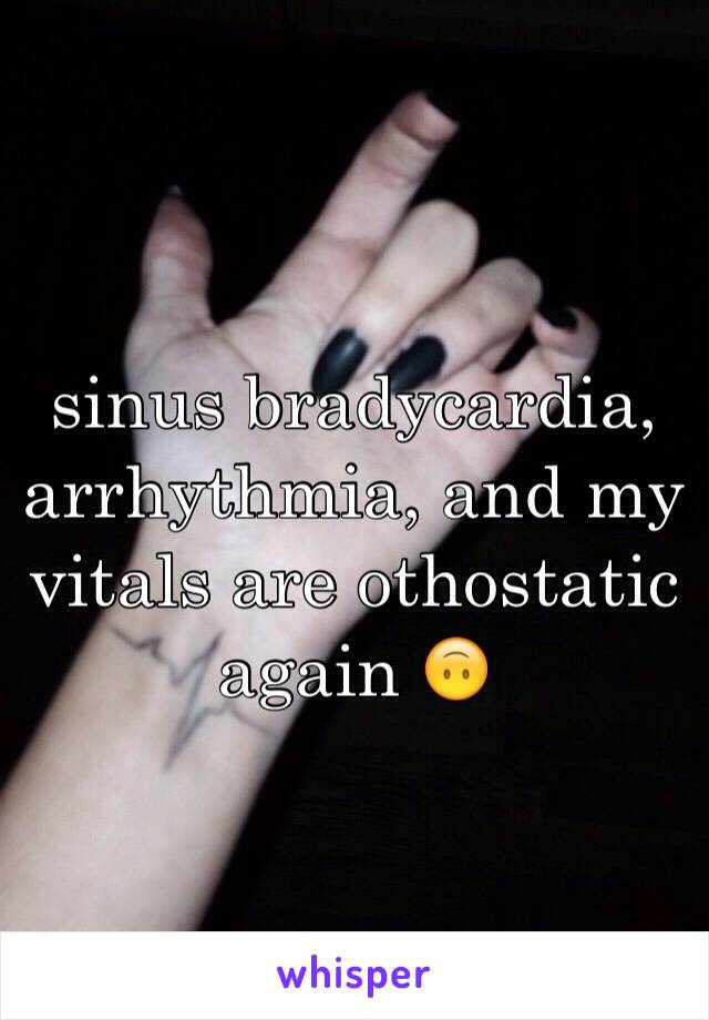 sinus bradycardia, arrhythmia, and my vitals are othostatic again 🙃