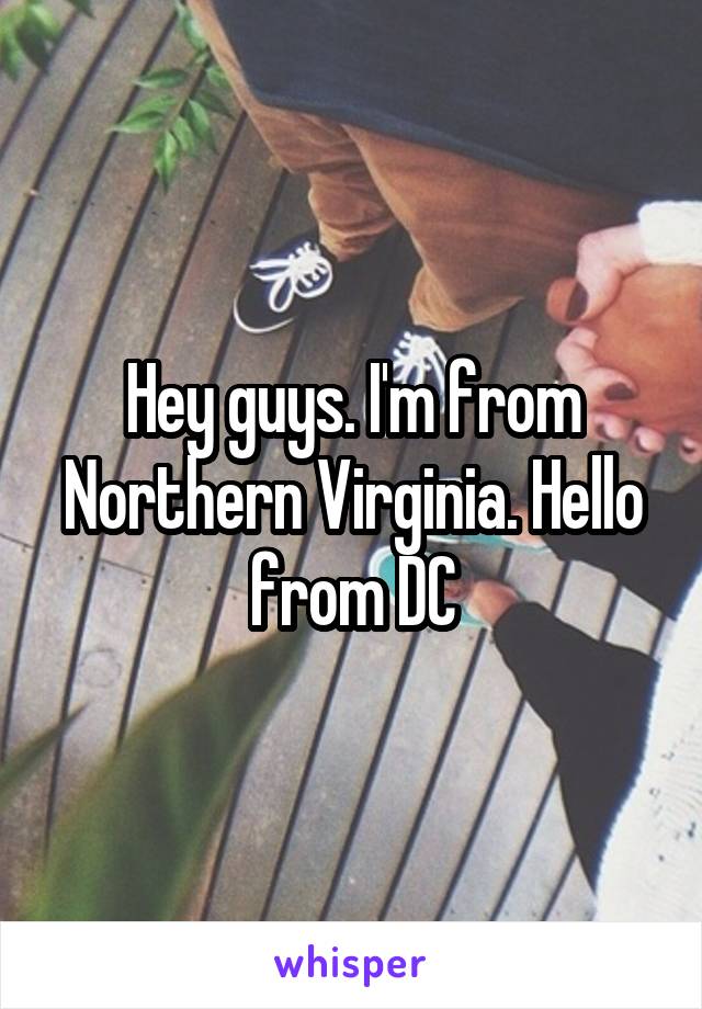 Hey guys. I'm from Northern Virginia. Hello from DC