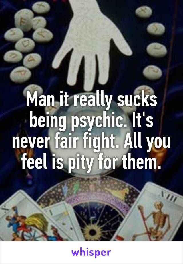 Man it really sucks being psychic. It's never fair fight. All you feel is pity for them.