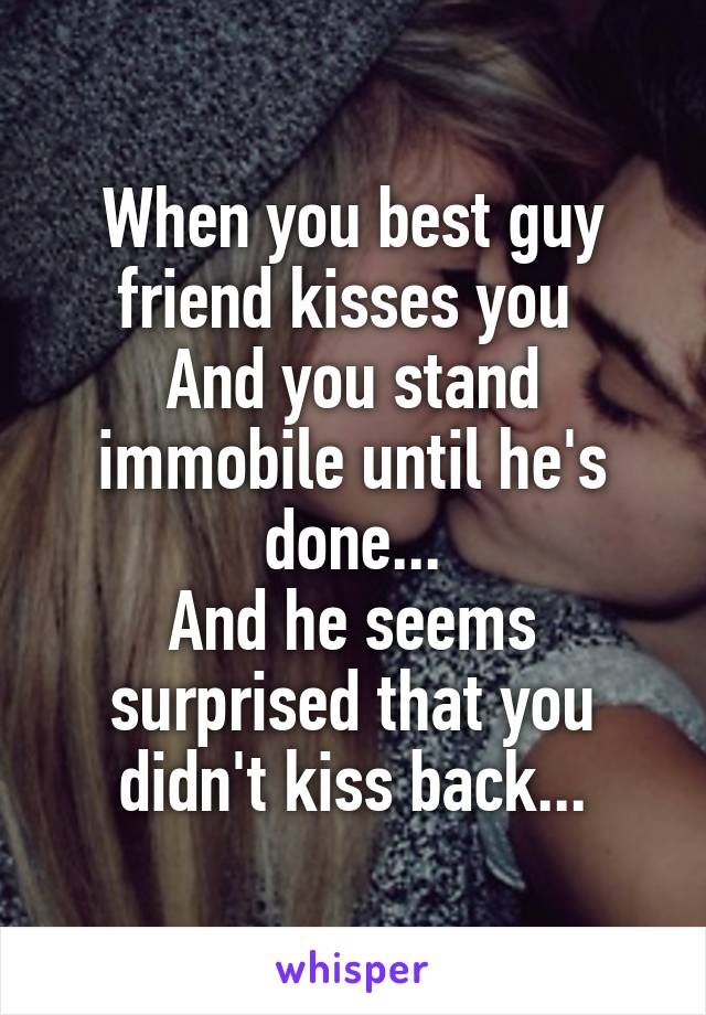 When you best guy friend kisses you 
And you stand immobile until he's done...
And he seems surprised that you didn't kiss back...