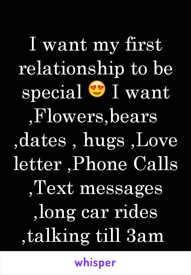 I want my first relationship to be special 😍 I want  ,Flowers,bears 
,dates , hugs ,Love letter ,Phone Calls ,Text messages  ,long car rides ,talking till 3am 