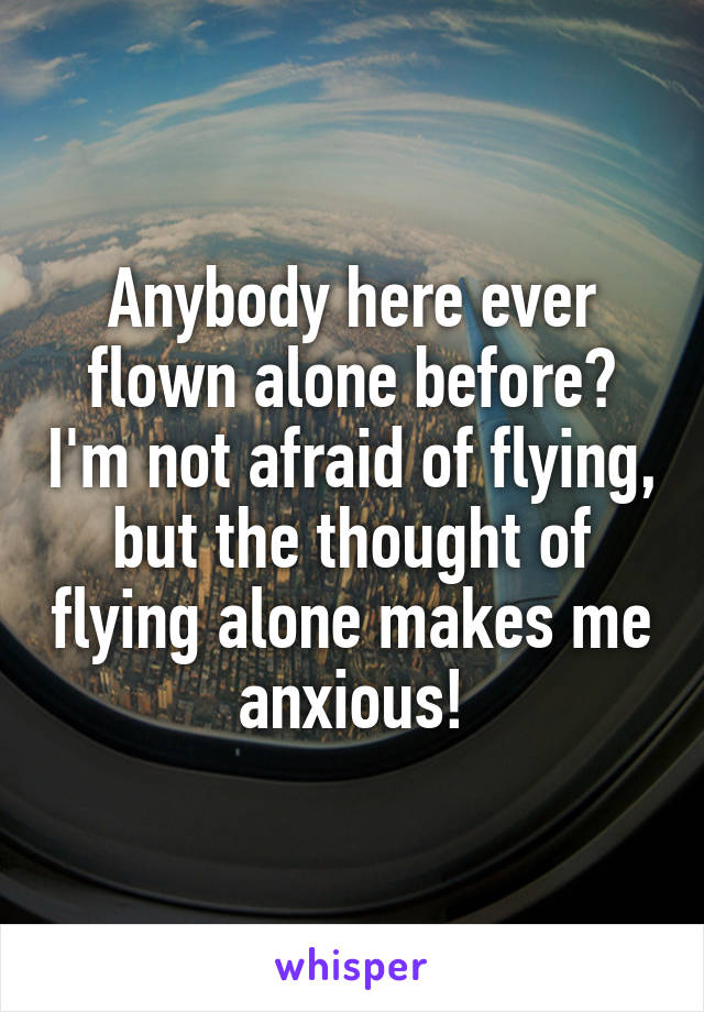 Anybody here ever flown alone before? I'm not afraid of flying, but the thought of flying alone makes me anxious!