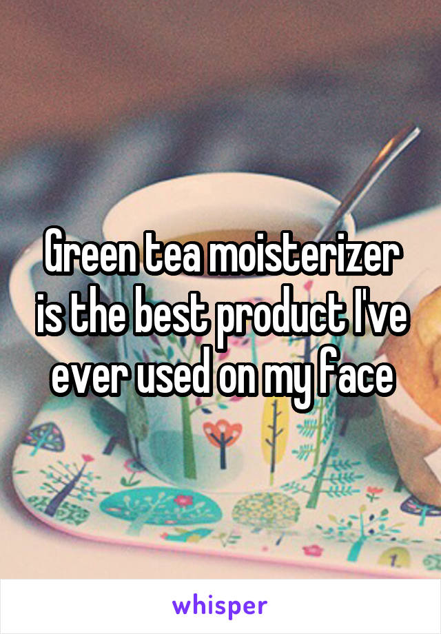 Green tea moisterizer is the best product I've ever used on my face