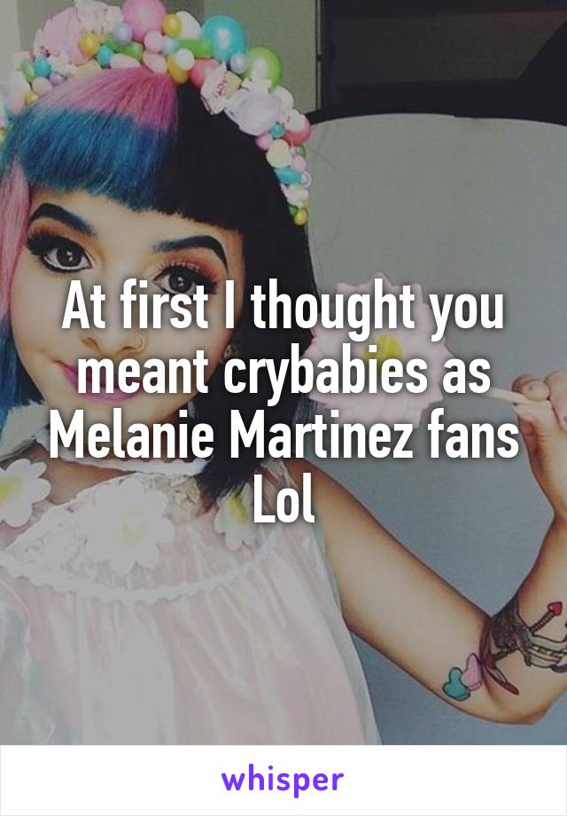 At first I thought you meant crybabies as Melanie Martinez fans Lol