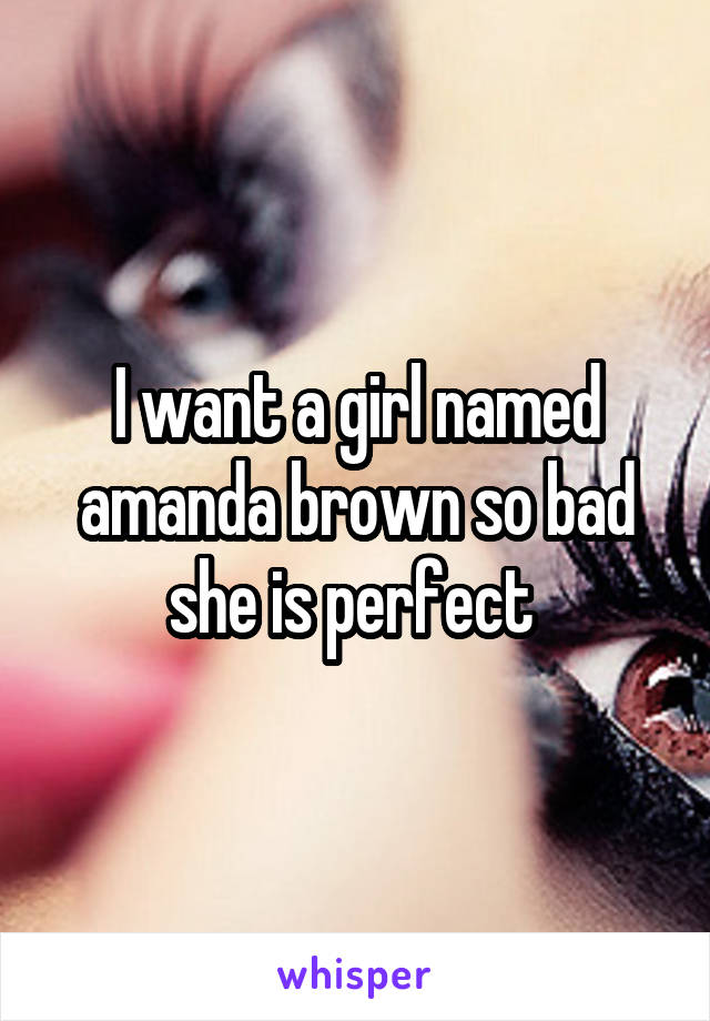 I want a girl named amanda brown so bad she is perfect 