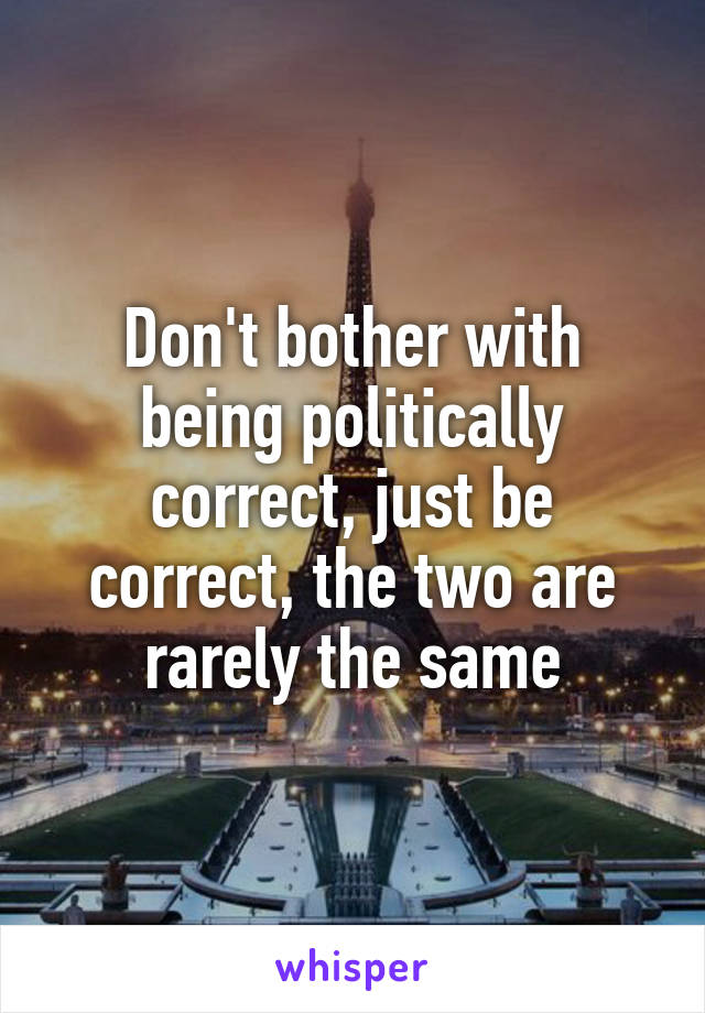 Don't bother with being politically correct, just be correct, the two are rarely the same