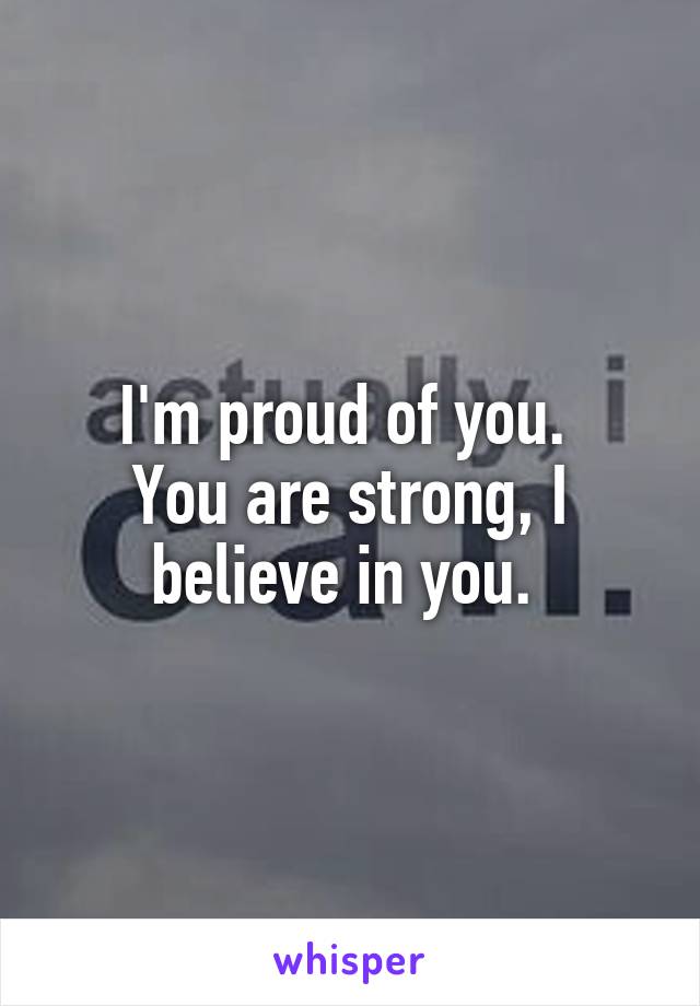 I'm proud of you. 
You are strong, I believe in you. 