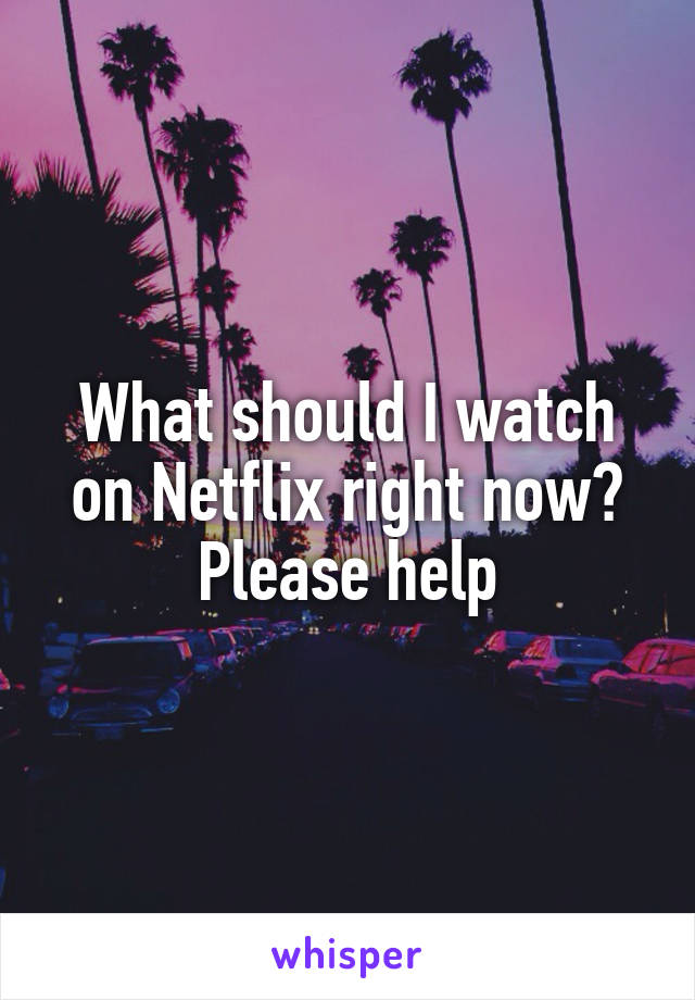 What should I watch on Netflix right now?
Please help