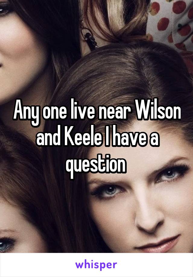 Any one live near Wilson and Keele I have a question 