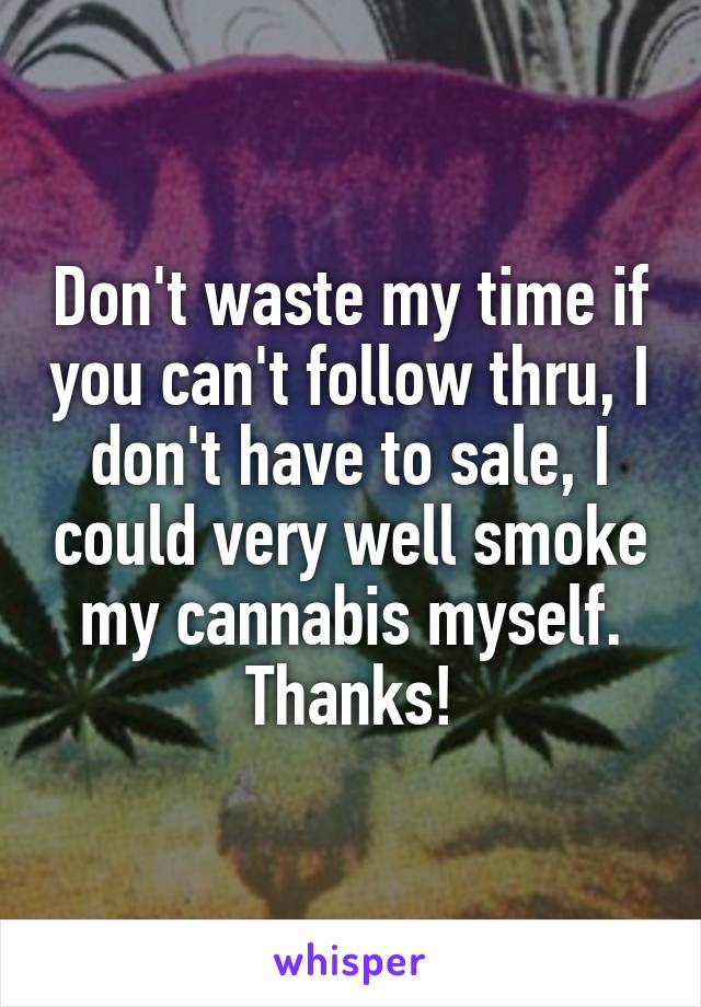 Don't waste my time if you can't follow thru, I don't have to sale, I could very well smoke my cannabis myself. Thanks!