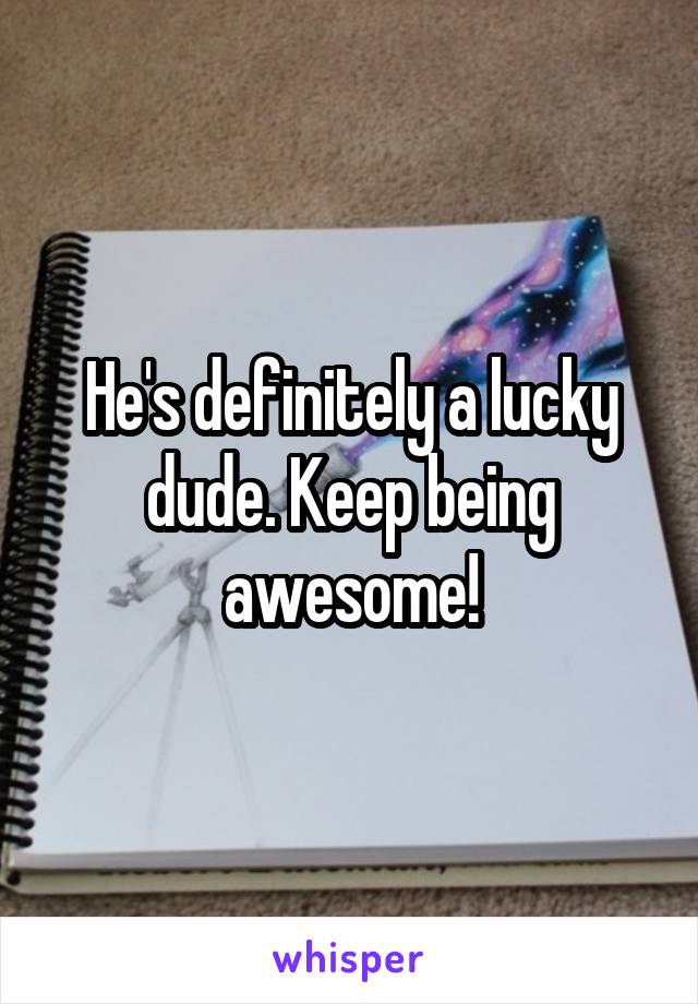 He's definitely a lucky dude. Keep being awesome!