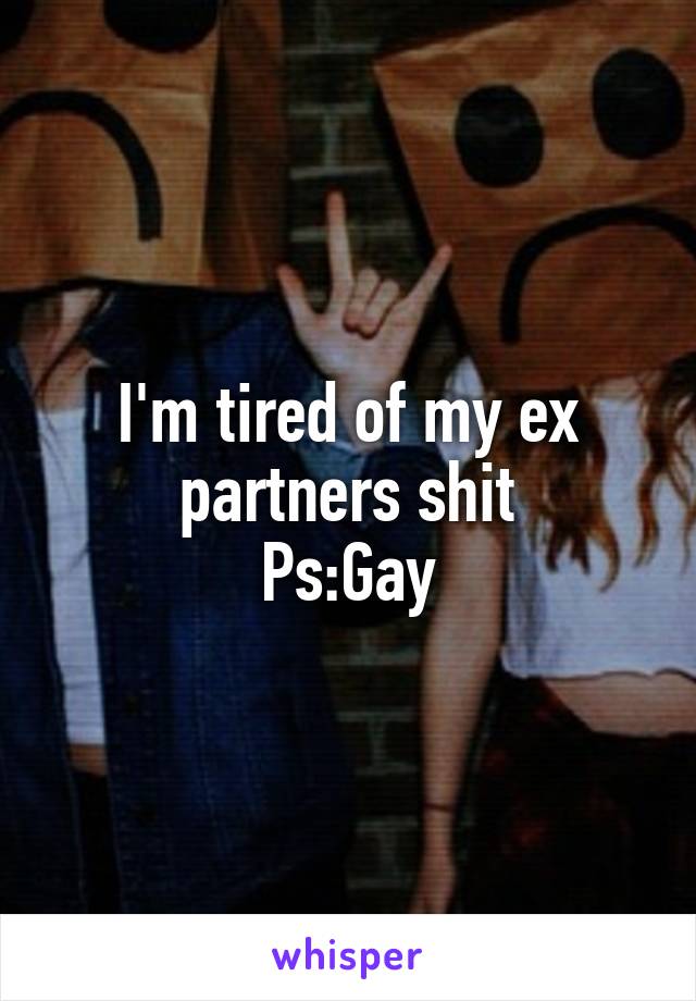 I'm tired of my ex partners shit
Ps:Gay