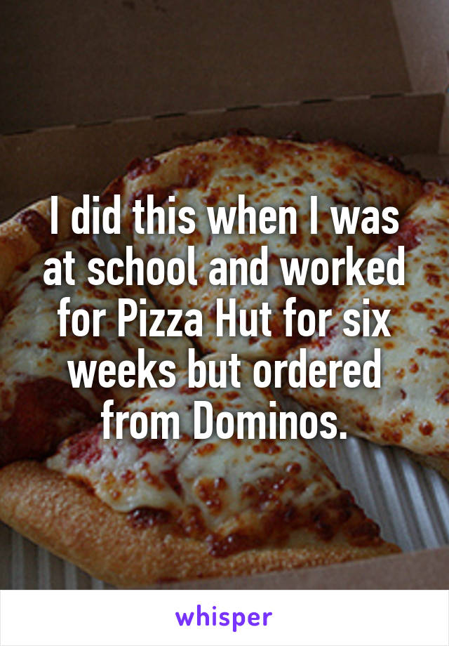 I did this when I was at school and worked for Pizza Hut for six weeks but ordered from Dominos.