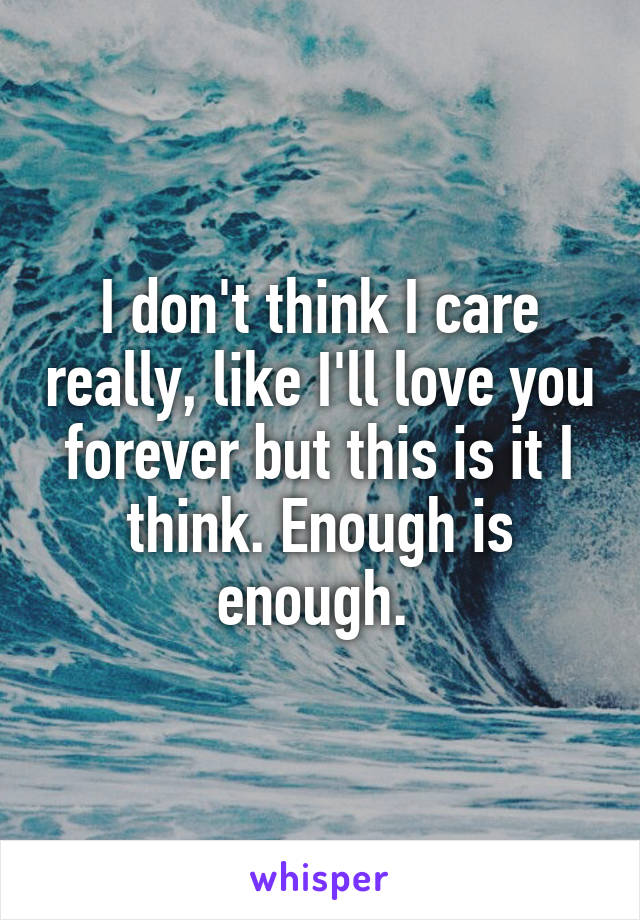 I don't think I care really, like I'll love you forever but this is it I think. Enough is enough. 