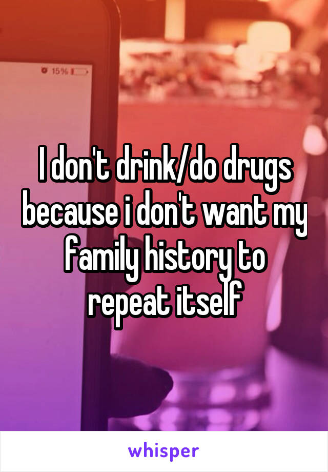 I don't drink/do drugs because i don't want my family history to repeat itself