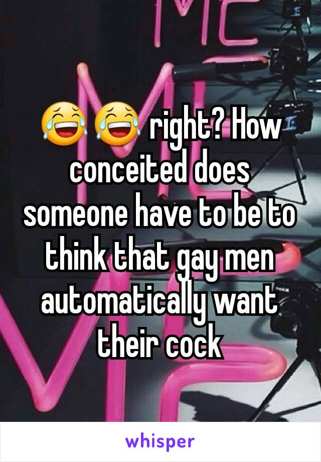 😂😂 right? How conceited does someone have to be to think that gay men automatically want their cock