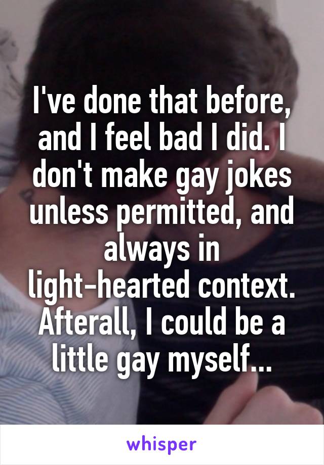 I've done that before, and I feel bad I did. I don't make gay jokes unless permitted, and always in light-hearted context.
Afterall, I could be a little gay myself...