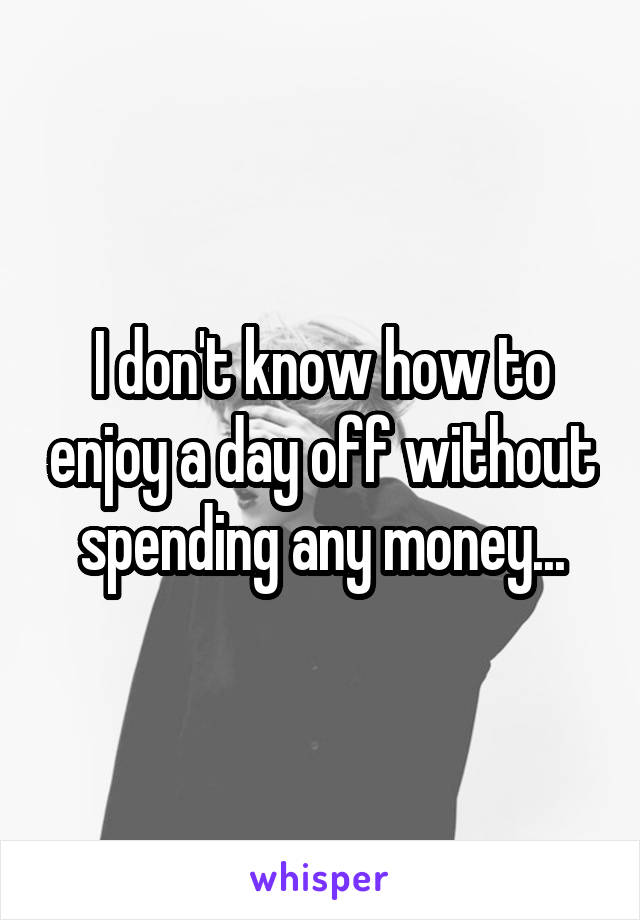 I don't know how to enjoy a day off without spending any money...