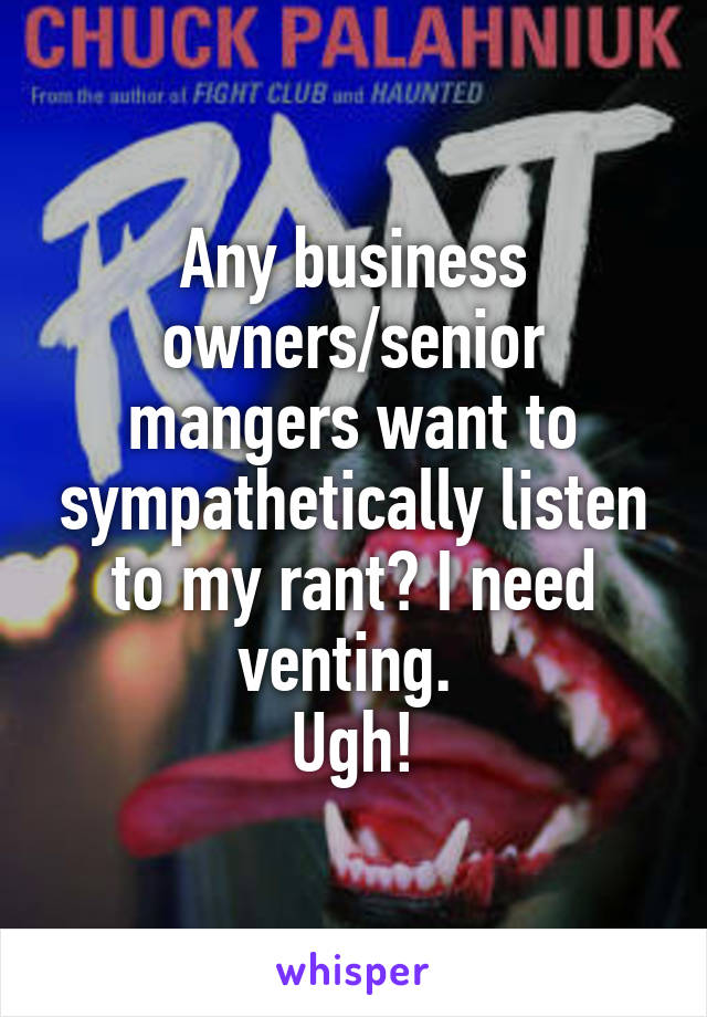 Any business owners/senior mangers want to sympathetically listen to my rant? I need venting. 
Ugh!