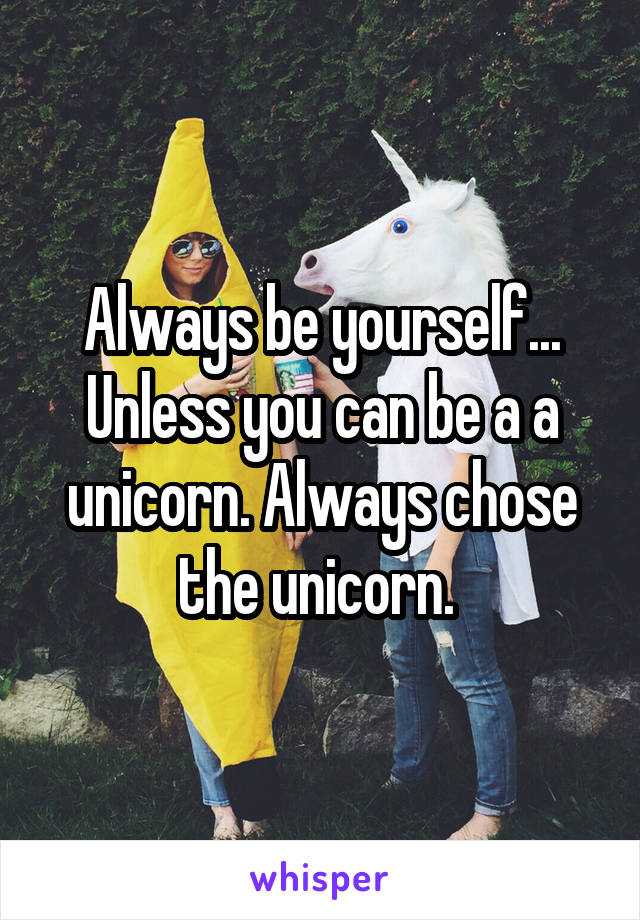 Always be yourself... Unless you can be a a unicorn. Always chose the unicorn. 