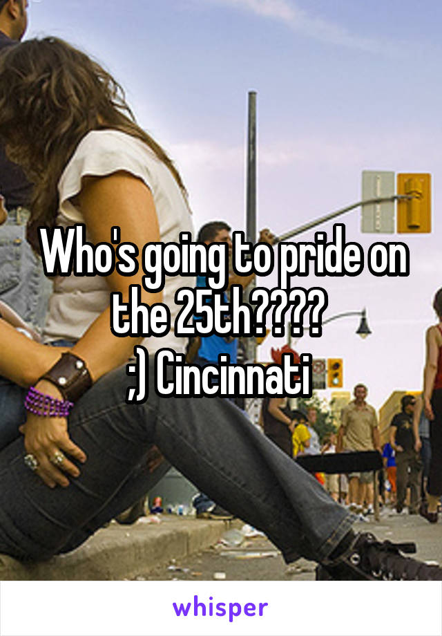 Who's going to pride on the 25th???? 
;) Cincinnati 