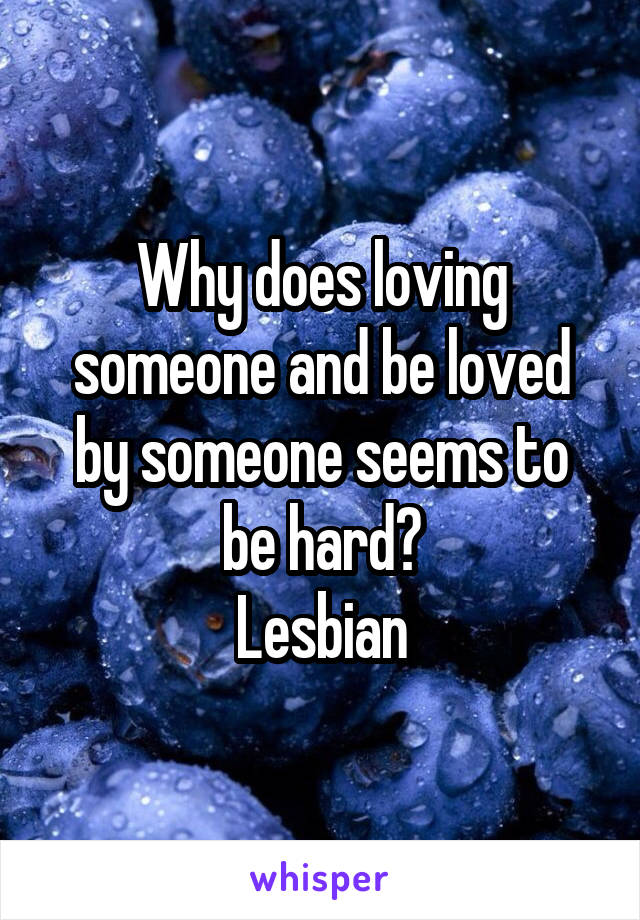 Why does loving someone and be loved by someone seems to be hard?
Lesbian