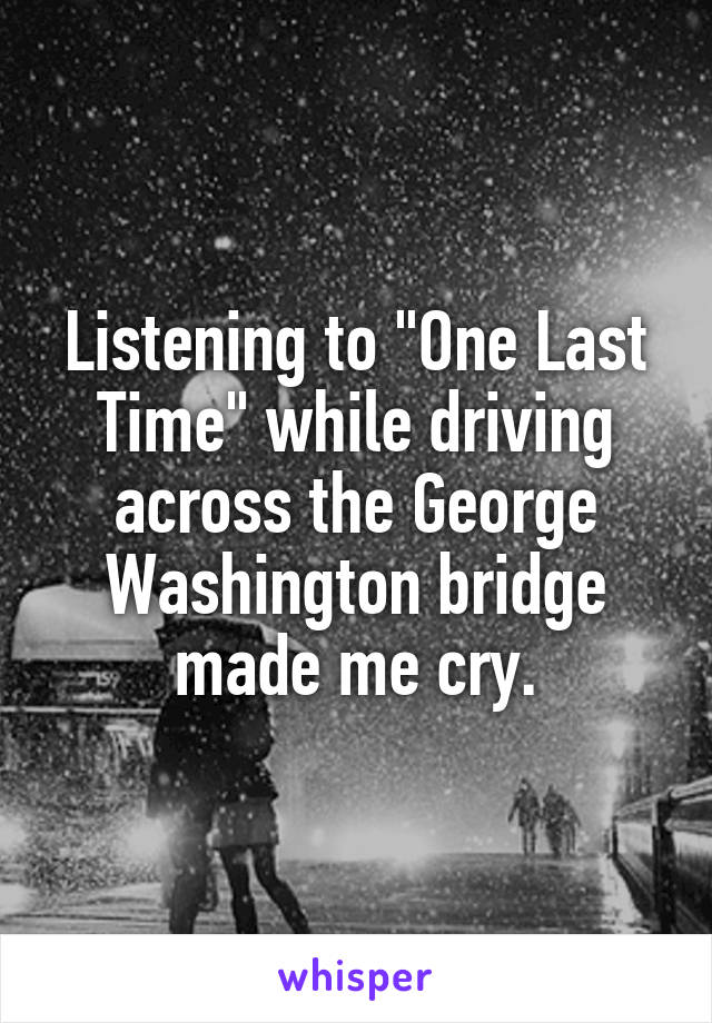 Listening to "One Last Time" while driving across the George Washington bridge made me cry.