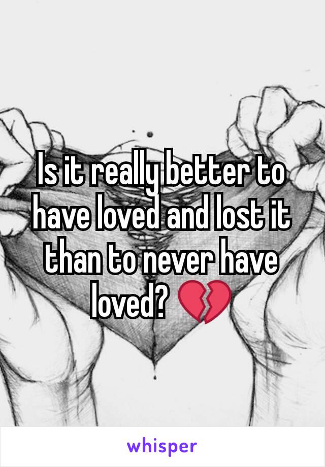 Is it really better to have loved and lost it than to never have loved? 💔