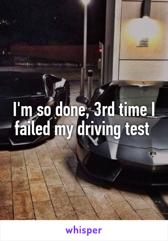 I'm so done, 3rd time I failed my driving test 