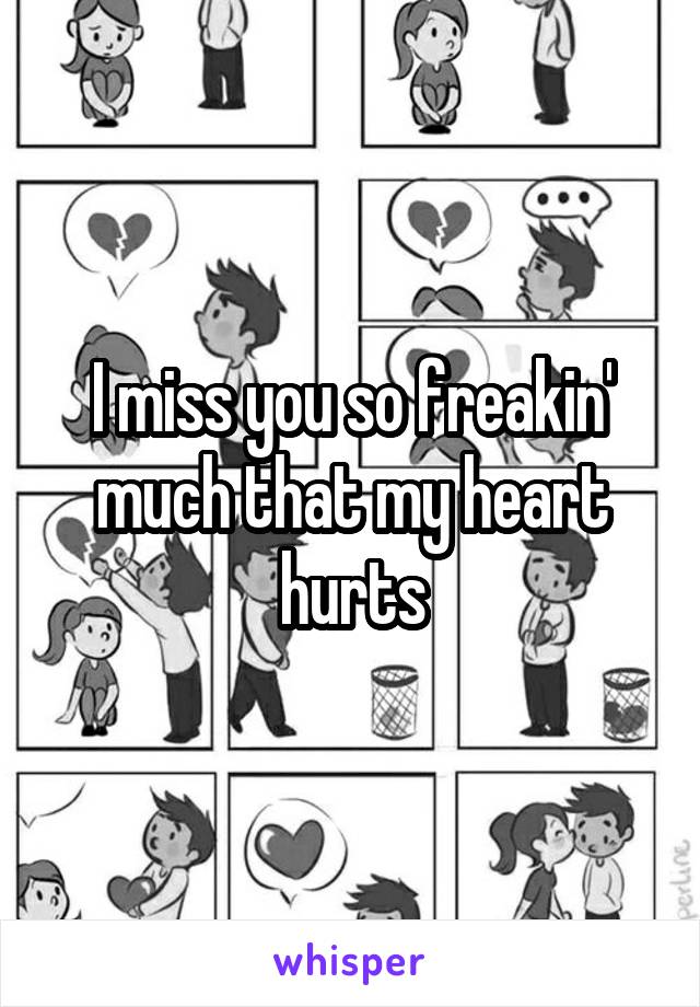 I miss you so freakin' much that my heart hurts