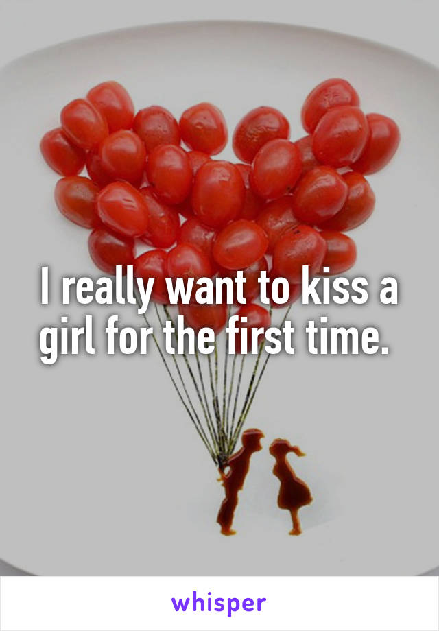 I really want to kiss a girl for the first time. 