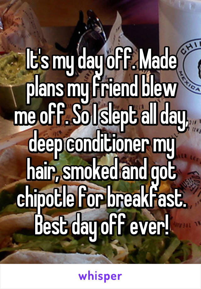 It's my day off. Made plans my friend blew me off. So I slept all day, deep conditioner my hair, smoked and got chipotle for breakfast. Best day off ever!