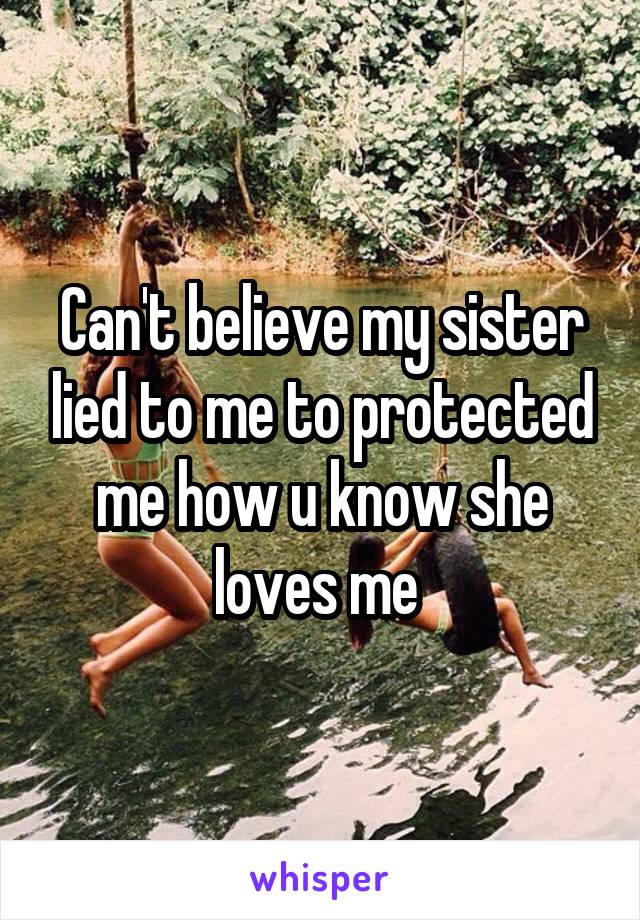 Can't believe my sister lied to me to protected me how u know she loves me 