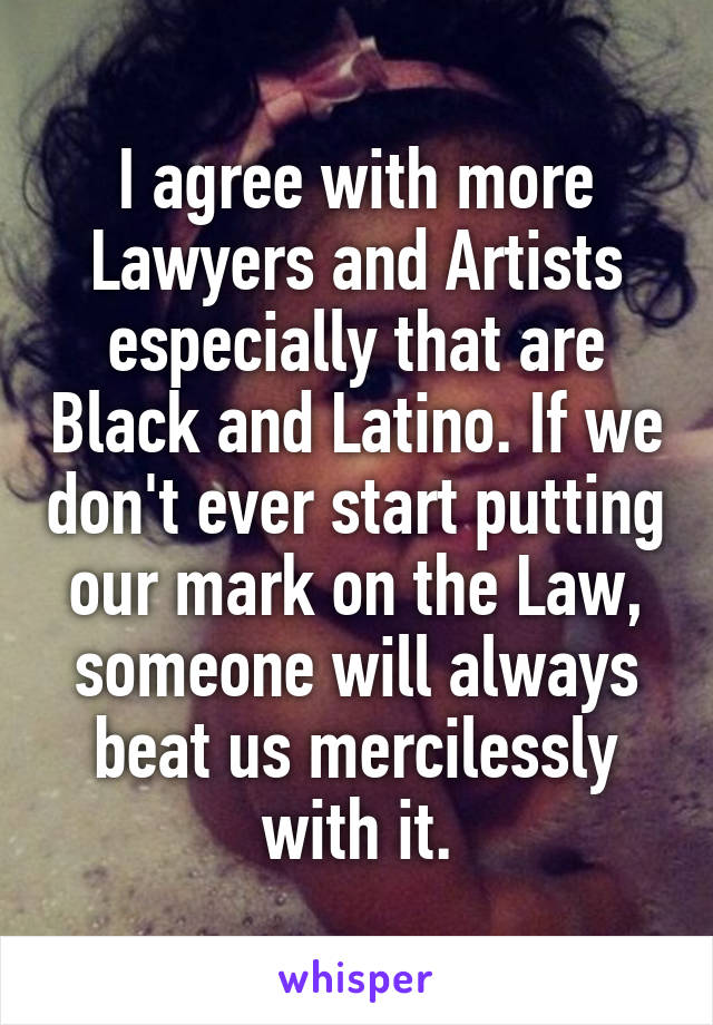 I agree with more Lawyers and Artists especially that are Black and Latino. If we don't ever start putting our mark on the Law, someone will always beat us mercilessly with it.