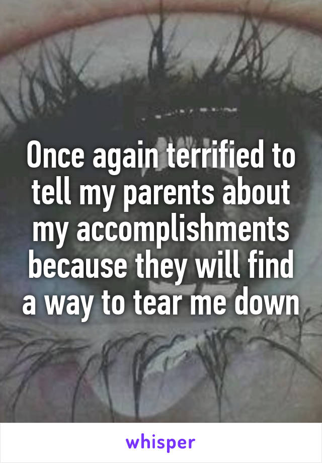 Once again terrified to tell my parents about my accomplishments because they will find a way to tear me down