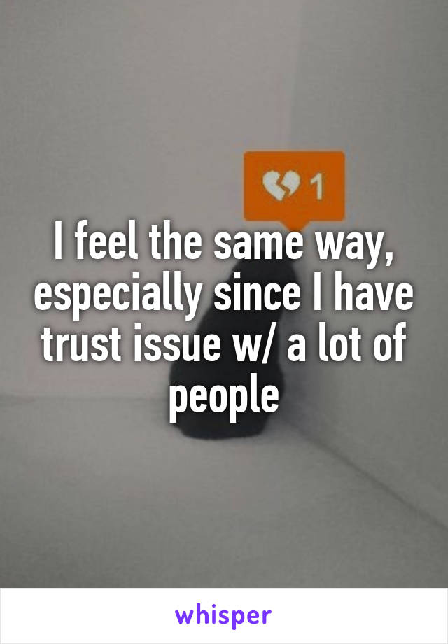 I feel the same way, especially since I have trust issue w/ a lot of people