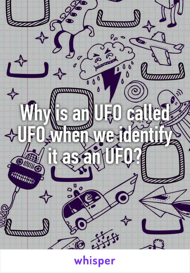 Why is an UFO called UFO when we identify it as an UFO?