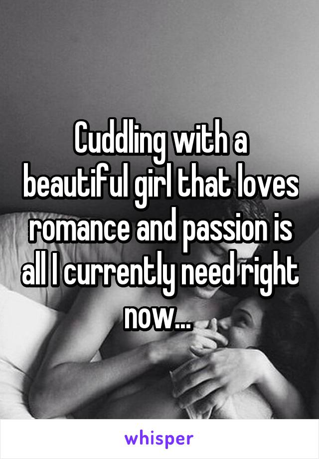 Cuddling with a beautiful girl that loves romance and passion is all I currently need right now... 