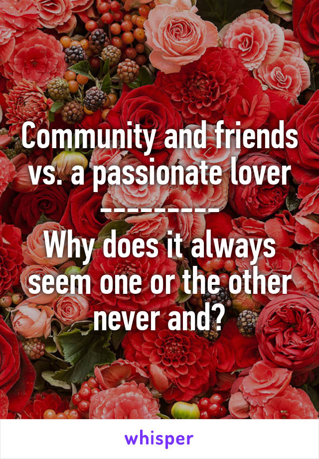 Community and friends vs. a passionate lover
---------
Why does it always seem one or the other never and?