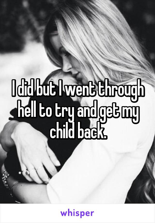 I did but I went through hell to try and get my child back.