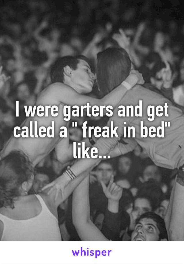 I were garters and get called a " freak in bed" like...