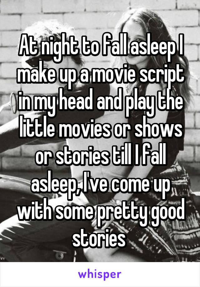 At night to fall asleep I make up a movie script in my head and play the little movies or shows or stories till I fall asleep, I've come up with some pretty good stories 