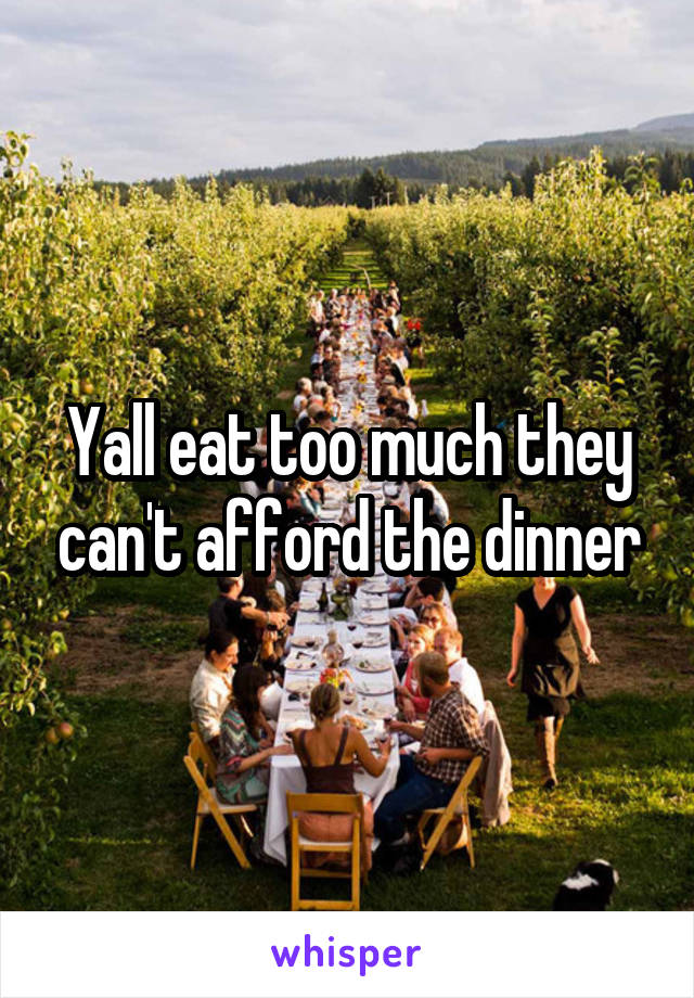 Yall eat too much they can't afford the dinner