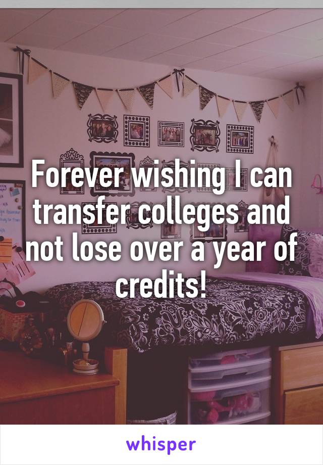 Forever wishing I can transfer colleges and not lose over a year of credits!