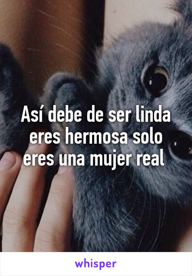 Así debe de ser linda eres hermosa solo eres una mujer real 